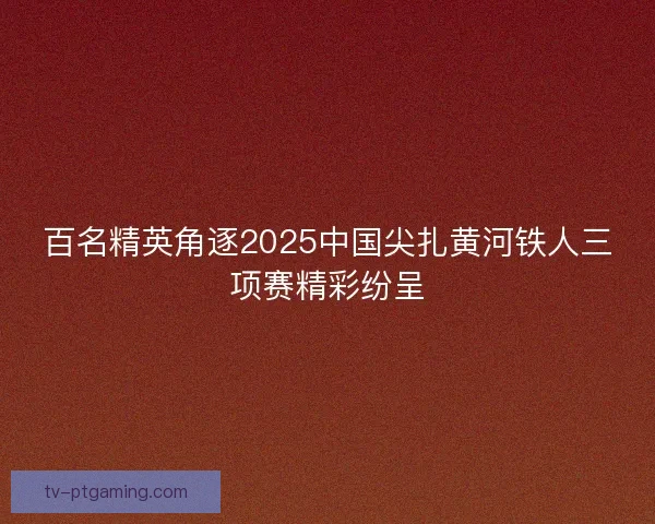百名精英角逐2025中国尖扎黄河铁人三项赛精彩纷呈