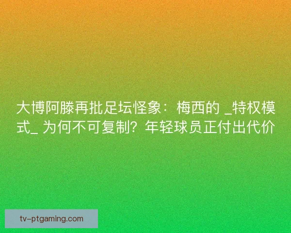 大博阿滕再批足坛怪象：梅西的 _特权模式_ 为何不可复制？年轻球员正付出代价